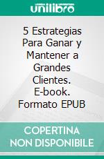 5 Estrategias Para Ganar y Mantener a Grandes Clientes. E-book. Formato EPUB ebook di Hope Etim