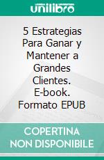 5 Estrategias Para Ganar y Mantener a Grandes Clientes. E-book. Formato EPUB ebook