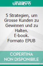 5 Strategien, um Grosse Kunden zu Gewinnen und zu Halten. E-book. Formato EPUB ebook di Hope Etim