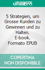 5 Strategien, um Grosse Kunden zu Gewinnen und zu Halten. E-book. Formato EPUB ebook