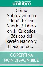 Cómo Sobrevivir a un Bebé Recién Nacido 2 Libros en 1- Cuidados Básicos del Recién Nacido y El Sueño de tu Bebé. La Compilación #1 para Padres Primerizos. . E-book. Formato Mobipocket ebook