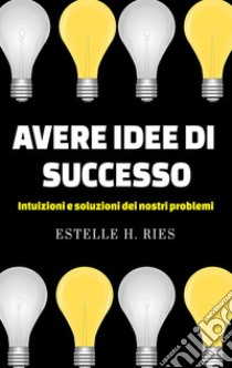 Avere idee di successo - Intuizioni e soluzioni ai nostri problemi. E-book. Formato EPUB ebook di Estelle H. Ries