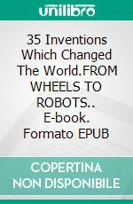 35 Inventions Which Changed The World.FROM WHEELS TO ROBOTS.. E-book. Formato Mobipocket ebook di Mohammed Junaid Peer