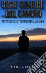 Come guarire dal cancro - Prevenzione, sintomatologie e guarigione. E-book. Formato EPUB ebook