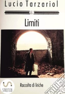 LimitiRaccolte di liriche e poesie di Lucio Tarzariol. E-book. Formato PDF ebook di Lucio Tarzariol