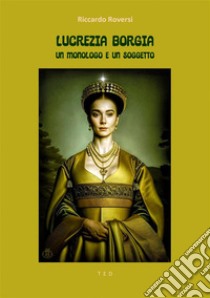 Lucrezia Borgia. Un monologo e un soggettoIllustrato. E-book. Formato EPUB ebook di Riccardo Roversi