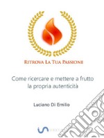 Ritrova la tua PassioneCome ricercare e mettere a frutto la propria autenticità. E-book. Formato Mobipocket