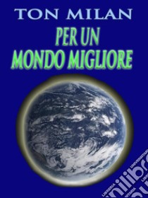 Per un mondo miglioreRipensare le etiche educative per risolvere i problemi della guerra, della povertà e gli altri drammi sociali. E-book. Formato EPUB ebook di Ton Milan