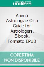 Anima Astrologiae Or a Guide for Astrologers. E-book. Formato EPUB ebook