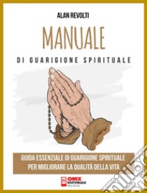 Manuale di Guarigione spiritualeGuida essenziale di Guarigione spirituale per migliorare la qualità della vita. E-book. Formato PDF ebook di Alan Revolti