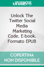 Unlock The Twitter Social Media Marketing Code. E-book. Formato EPUB ebook