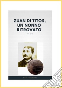 Zuan di Titòs, un nonno ritrovatoAlla ricerca della sepoltura del nonno  morto da soldato durante la Grande Guerra. E-book. Formato Mobipocket ebook di Pieri Stefanutti