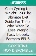 Carb Cycling for Weight LossThe Ultimate Diet Guide For Those Who Want To Lose Weight Fast. E-book. Formato EPUB ebook