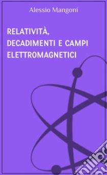Relatività, decadimenti e campi elettromagnetici. E-book. Formato EPUB ebook di Alessio Mangoni