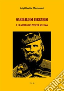 Garibaldini Ferraresi e la guerra del Veneto nel 1866. E-book. Formato Mobipocket ebook di Luigi Davide Mantovani