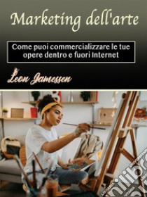 Marketing dell'arteCome puoi commercializzare le tue opere dentro e fuori Internet. E-book. Formato EPUB ebook di Leon Jamessen