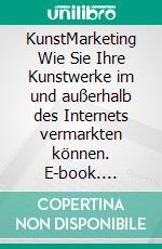 KunstMarketing Wie Sie Ihre Kunstwerke im und außerhalb des Internets vermarkten können. E-book. Formato EPUB