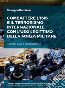 Combattere l'ISIS e il terrorismo internazionale con l'uso legittimo della forza militare. E-book. Formato Mobipocket ebook di Giuseppe Paccione 