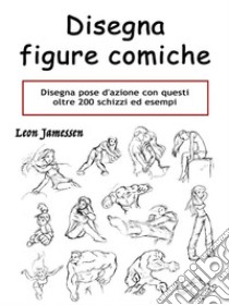 Disegna figure comicheDisegna pose d'azione con questi oltre 200 schizzi ed esempi. E-book. Formato EPUB ebook di Leon Jamessen