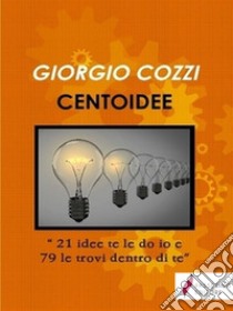 100 idee'21 Idee Te Le Do IO E 79 Le Trovi Dentro Di Te'. E-book. Formato EPUB ebook di Giorgio Cozzi