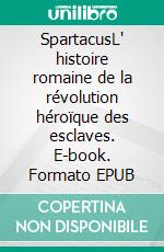 SpartacusL' histoire romaine de la révolution héroïque des esclaves. E-book. Formato EPUB ebook