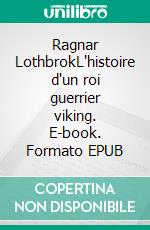 Ragnar LothbrokL'histoire d'un roi guerrier viking. E-book. Formato EPUB ebook