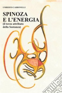 Spinoza e L’Energia(il terzo attributo della sostanza). E-book. Formato EPUB ebook di Umberto Carbonelli