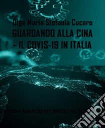 Guardando alla Cina - il COVID-19 in Italia(PREVISIONI BASATE SUI DATI UFFICIALI SUL CORONAVIRUS NEL MONDO, IN ITALIA E NELLA REGIONE PUGLIA). E-book. Formato PDF ebook di Olga Maria Stefania Cucaro