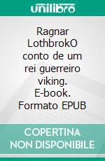 Ragnar LothbrokO conto de um rei guerreiro viking. E-book. Formato EPUB ebook