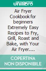 Air Fryer Cookbook for beginners Extremely Easy Recipes to Fry, Grill, Roast and Bake, with Your Air Fryer. E-book. Formato EPUB ebook di Watts Ida