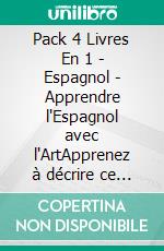 Pack 4 Livres En 1 - Espagnol - Apprendre l'Espagnol avec l'ArtApprenez à décrire ce que vous voyez, avec un texte bilingue en français et en espagnol, tout en explorant de belles œuvres d'art. E-book. Formato Mobipocket