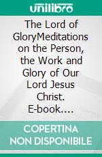 The Lord of GloryMeditations on the Person, the Work and Glory of Our Lord Jesus Christ. E-book. Formato Mobipocket ebook