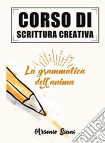 Corso di scrittura creativaLa grammatica dell'anima. E-book. Formato EPUB ebook di Arsenio Siani