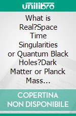 What is Real?Space Time Singularities or Quantum Black Holes?Dark Matter or Planck Mass Particles? General Relativity or Quantum Gravity? Volume or Area Entropy Law? . E-book. Formato EPUB ebook