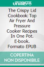 The Crispy Lid Cookbook: Top Air Fryer And Pressure Cooker Recipes In One Pot. E-book. Formato EPUB ebook di Penny Reynolds