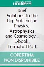 Brief Solutions to the Big Problems in Physics, Astrophysics and Cosmology . E-book. Formato EPUB ebook