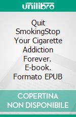 Quit SmokingStop Your Cigarette Addiction Forever. E-book. Formato EPUB ebook