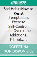 Bad HabitsHow to Resist Temptation, Exercise Self-Control, and Overcome Addictions. E-book. Formato EPUB ebook