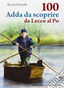 100 Adda da scoprireda Lecco al Po. E-book. Formato PDF ebook di Alessio Rimoldi
