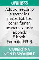 AdiccionesCómo superar los malos hábitos como fumar, acaparar o usar alcohol. E-book. Formato EPUB ebook