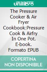 The Pressure Cooker & Air Fryer Cookbook:Pressure Cook & Airfry In One Pot. E-book. Formato EPUB