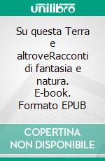 Su questa Terra e altroveRacconti di fantasia e natura. E-book. Formato EPUB ebook