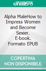 Alpha MaleHow to Impress Women and Become Sexier. E-book. Formato EPUB ebook di Roger Hendersson