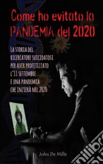 Come ho evitato la PANDEMIA del 2020La storia del ricercatore suicidatosi per aver profetizzato l’11 settembre e una pandemia che inizierà nel 2020. E-book. Formato EPUB ebook di John De Mille