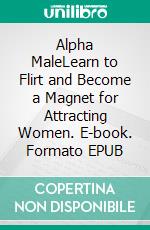 Alpha MaleLearn to Flirt and Become a Magnet for Attracting Women. E-book. Formato EPUB ebook di Vincent Almers