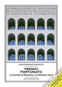 Tredici fortunatoLa disfida di Barletta, 13 febbraio 1503. E-book. Formato Mobipocket ebook di Carlomanno Adinolfi