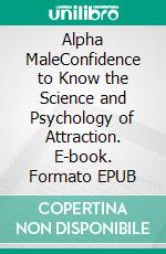 Alpha MaleConfidence to Know the Science and Psychology of Attraction. E-book. Formato EPUB ebook