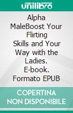 Alpha MaleBoost Your Flirting Skills and Your Way with the Ladies. E-book. Formato EPUB ebook