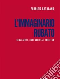 L'immaginario rubatoSenza arte, ogni società è indifesa. E-book. Formato EPUB ebook di Fabrizio Catalano