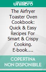 The Airfryer Toaster Oven Cookbook: Quick & Easy Recipes For Smart & Crispy Cooking. E-book. Formato EPUB ebook